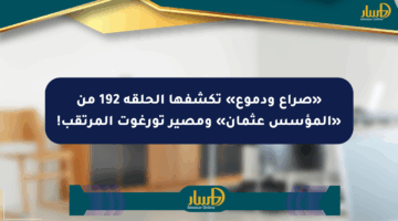 «صراع ودموع» تكشفها الحلقة 192 من «المؤسس عثمان» ومصير تورغوت المرتقب!